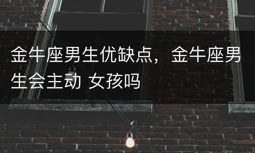 金牛座男生优缺点，金牛座男生会主动 女孩吗