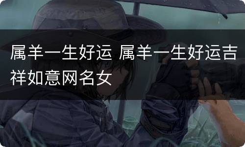 属羊一生好运 属羊一生好运吉祥如意网名女