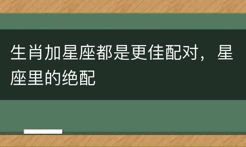 生肖加星座都是更佳配对，星座里的绝配