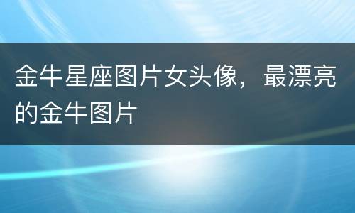 金牛星座图片女头像，最漂亮的金牛图片