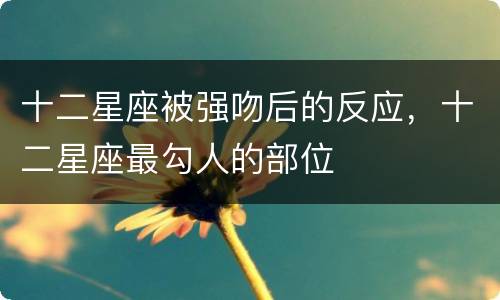 十二星座被强吻后的反应，十二星座最勾人的部位