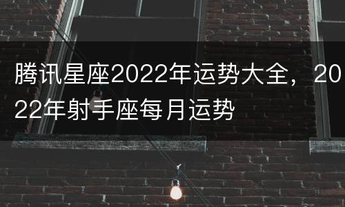腾讯星座2022年运势大全，2022年射手座每月运势
