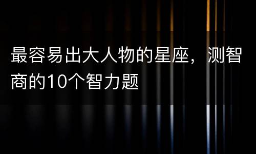 最容易出大人物的星座，测智商的10个智力题
