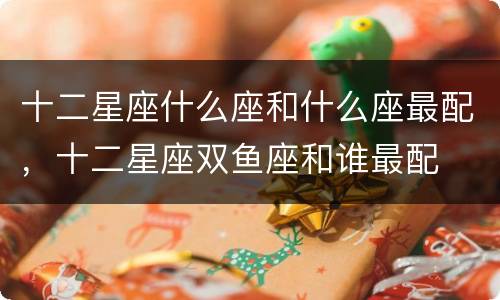 十二星座什么座和什么座最配，十二星座双鱼座和谁最配