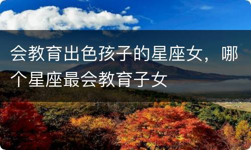 会教育出色孩子的星座女，哪个星座最会教育子女