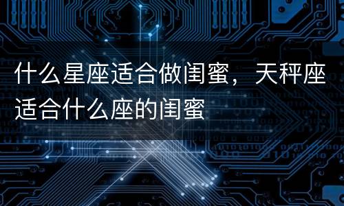 什么星座适合做闺蜜，天秤座适合什么座的闺蜜