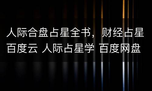 人际合盘占星全书，财经占星百度云 人际占星学 百度网盘