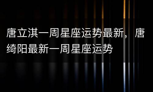 唐立淇一周星座运势最新，唐绮阳最新一周星座运势