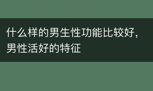 什么样的男生性功能比较好，男性活好的特征