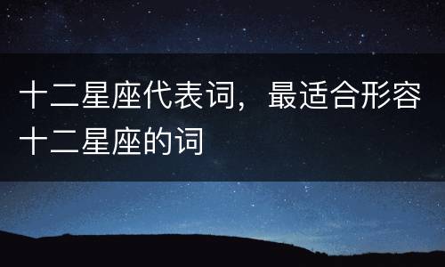 十二星座代表词，最适合形容十二星座的词