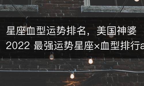 星座血型运势排名，美国神婆2022 最强运势星座×血型排行榜2020