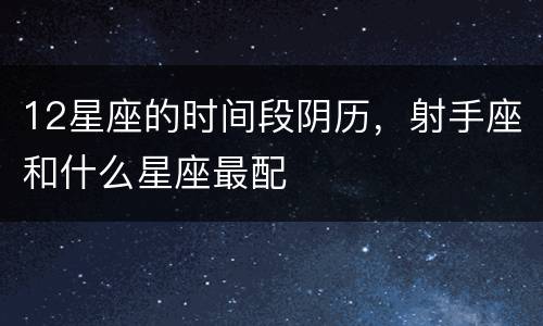 12星座的时间段阴历，射手座和什么星座最配