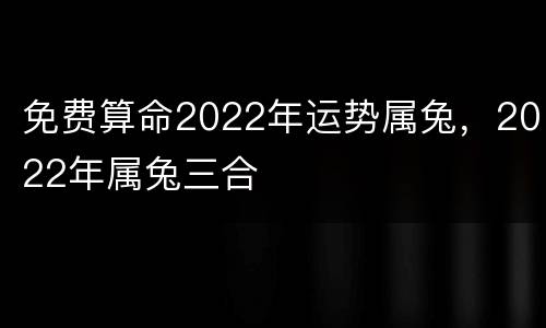 免费算命2022年运势属兔，2022年属兔三合