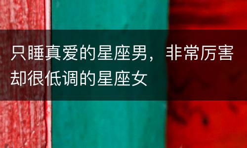 只睡真爱的星座男，非常厉害却很低调的星座女