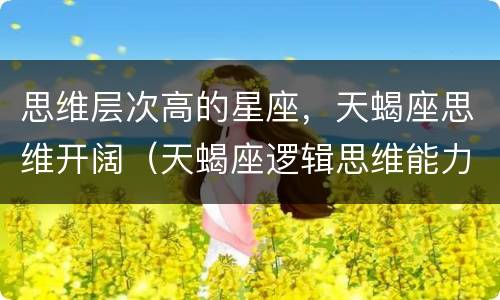 思维层次高的星座，天蝎座思维开阔（天蝎座逻辑思维能力）
