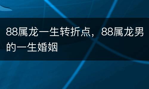 88属龙一生转折点，88属龙男的一生婚姻