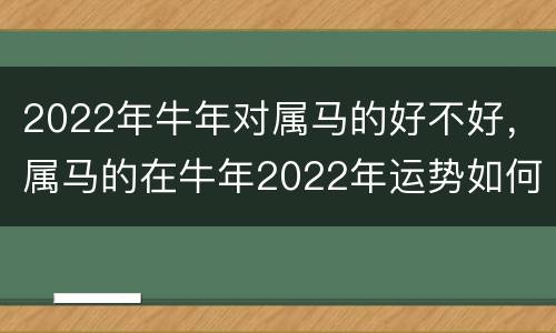 2022年牛年对属马的好不好，属马的在牛年2022年运势如何