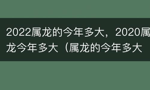 2022属龙的今年多大，2020属龙今年多大（属龙的今年多大了2020年）