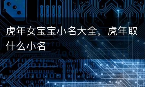 虎年女宝宝小名大全，虎年取什么小名