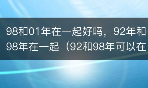 98和01年在一起好吗，92年和98年在一起（92和98年可以在一起）