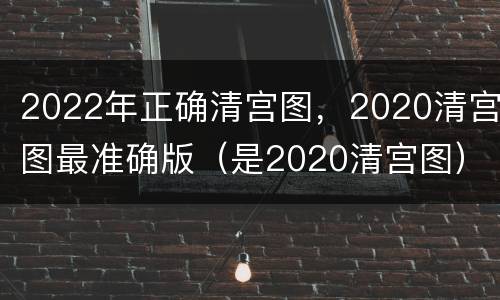 2022年正确清宫图，2020清宫图最准确版（是2020清宫图）