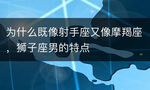 为什么既像射手座又像摩羯座，狮子座男的特点