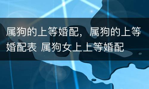 属狗的上等婚配，属狗的上等婚配表 属狗女上上等婚配