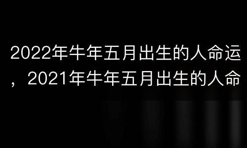 2022年牛年五月出生的人命运，2021年牛年五月出生的人命运