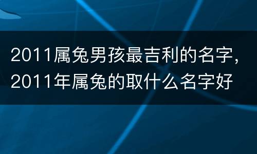 2011属兔男孩最吉利的名字，2011年属兔的取什么名字好
