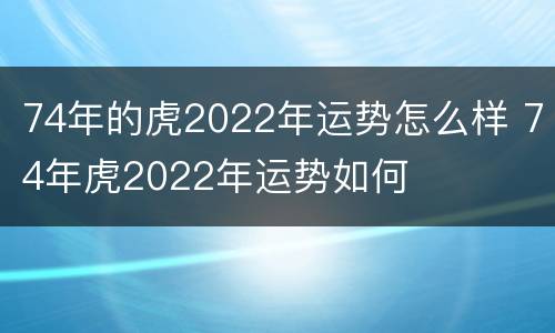 74年的虎2022年运势怎么样 74年虎2022年运势如何