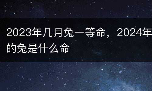 2023年几月兔一等命，2024年的兔是什么命