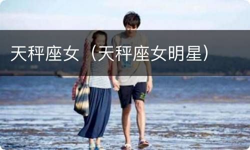 天秤座女（天秤座女明星）