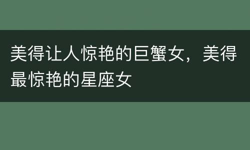 美得让人惊艳的巨蟹女，美得最惊艳的星座女