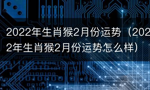 2022年生肖猴2月份运势（2022年生肖猴2月份运势怎么样）