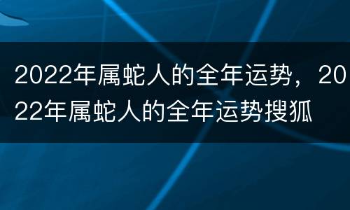 2022年属蛇人的全年运势，2022年属蛇人的全年运势搜狐
