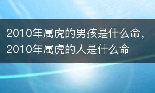2010年属虎的男孩是什么命，2010年属虎的人是什么命