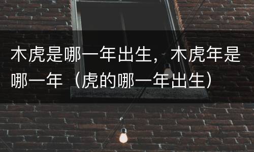 木虎是哪一年出生，木虎年是哪一年（虎的哪一年出生）