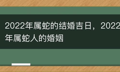 2022年属蛇的结婚吉日，2022年属蛇人的婚姻