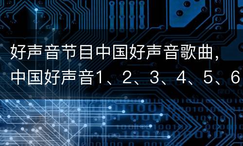 好声音节目中国好声音歌曲，中国好声音1、2、3、4、5、6期歌手名字和