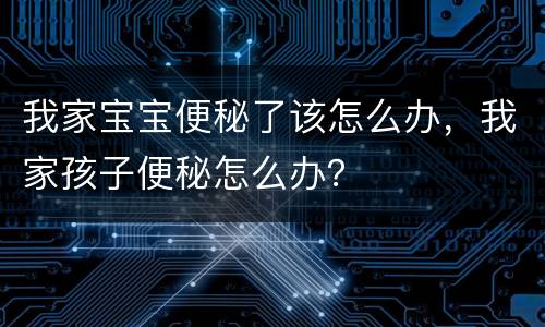 我家宝宝便秘了该怎么办，我家孩子便秘怎么办？