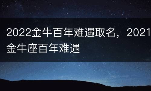 2022金牛百年难遇取名，2021金牛座百年难遇
