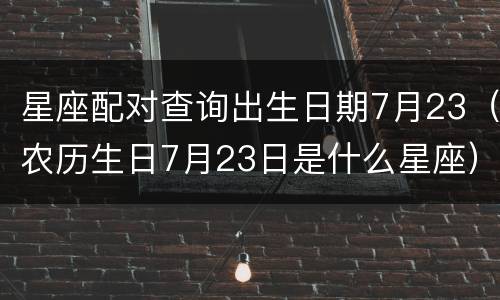 星座配对查询出生日期7月23（农历生日7月23日是什么星座）