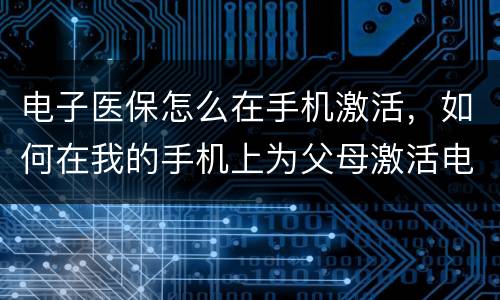 电子医保怎么在手机激活，如何在我的手机上为父母激活电子医保凭证?