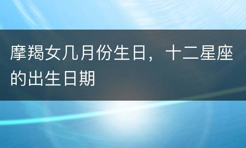 摩羯女几月份生日，十二星座的出生日期