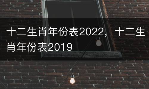 十二生肖年份表2022，十二生肖年份表2019