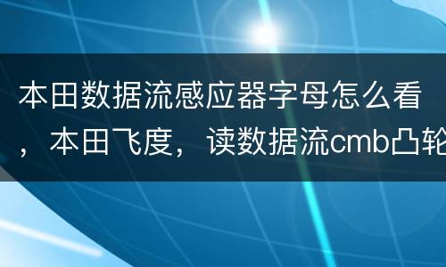 本田数据流感应器字母怎么看，本田飞度，读数据流cmb凸轮轴位置传感器B