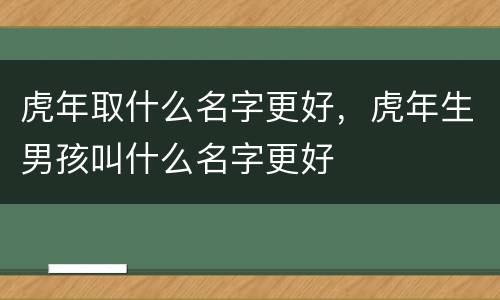 虎年取什么名字更好，虎年生男孩叫什么名字更好