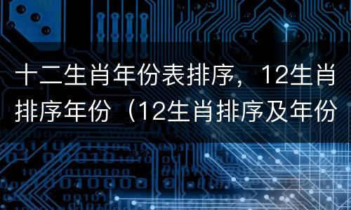 十二生肖年份表排序，12生肖排序年份（12生肖排序及年份）
