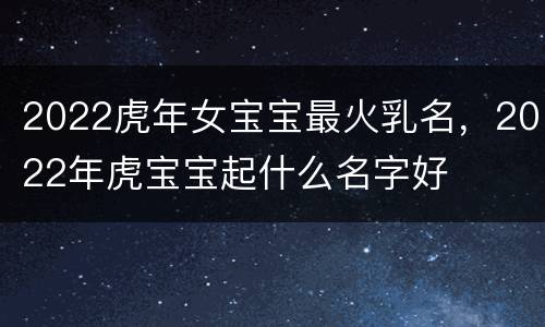 2022虎年女宝宝最火乳名，2022年虎宝宝起什么名字好