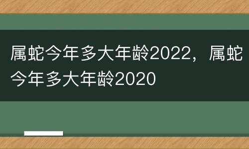 属蛇今年多大年龄2022，属蛇今年多大年龄2020